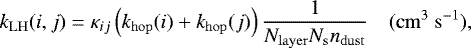 \begin{equation*}k_{\mathrm{LH}}(i,j) = \kappa_{ij} \left(k_{\mathrm{hop}}(i) + k_{\mathrm{hop}}(j) \right) \frac{1}{N_{\mathrm{layer}} N_{\mathrm{s}} n_{\mathrm{dust}}} \quad(\mathrm{cm}^3~\mathrm{s}^{-1}), \end{equation*}