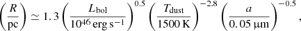 $$ \begin{aligned} \left(\dfrac{R}{\mathrm{pc}}\right) \simeq 1.3 \left(\dfrac{{L}_{\rm bol}}{10^{46}\,\mathrm{erg\,s^{-1}}} \right)^{0.5} \left(\dfrac{T_{\rm dust}}{1500\,\mathrm{K}}\right)^{-2.8} \left(\dfrac{a}{0.05\,\upmu \mathrm{m}}\right)^{-0.5}, \end{aligned} $$