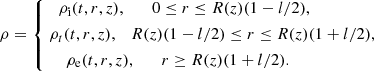 $$ \begin{aligned} \rho = \left\{ \begin{matrix} \rho _{\rm i}(t,r,z), \qquad 0 \le r \le R(z)(1-l/2), \qquad \quad \quad \quad \vspace{1mm}\\ \; \rho _t(t,r,z), \quad R(z)(1-l/2) \le r \le R(z)(1+l/2), \quad \vspace{1mm}\\ \rho _{\rm e}(t,r,z), \qquad r \ge R(z)(1 + l/2). \qquad \quad \qquad \quad \quad \end{matrix} \right. \end{aligned} $$