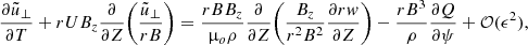 $$ \begin{aligned} \frac{\partial {\tilde{u}_\perp }}{\partial {T}} + r U B_z \frac{\partial }{\partial {Z}}\bigg (\frac{\tilde{u}_\perp }{r B} \bigg ) = \frac{r B B_z}{\upmu _o \rho } \frac{\partial }{\partial {Z}} \bigg ( \frac{B_z}{r^2 B^2} \frac{\partial {r { w}}}{\partial {Z}} \bigg ) - \frac{r B^3}{\rho } \frac{\partial {Q}}{\partial {\psi }} + \mathcal{{O}}(\epsilon ^2), \end{aligned} $$