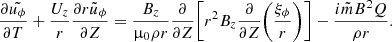 $$ \begin{aligned} \frac{\partial {\tilde{u_\phi }}}{\partial {T}} + \frac{U_z}{r} \frac{\partial {r \tilde{u}_\phi }}{\partial {Z}} = \frac{B_z}{\upmu _0 \rho r} \frac{\partial }{\partial {Z}} \bigg [r^2 B_z \frac{\partial }{\partial {Z}}\bigg (\frac{\xi _\phi }{r} \bigg ) \bigg ] - \frac{i \tilde{m} B^2 Q}{\rho r}. \end{aligned} $$