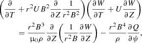 $$ \begin{aligned} \bigg ( \frac{\partial }{\partial {T}}&+ r^2 U B^2 \frac{\partial }{\partial {Z}} \frac{1}{r^2 B^2} \bigg ) \bigg ( \frac{\partial {W}}{\partial {T}} + U \frac{\partial {W}}{\partial {Z}} \bigg ) \nonumber \\&= \frac{r^2 B^3}{\upmu _0 \rho } \frac{\partial }{\partial {Z}} \bigg ( \frac{1}{r^2 B} \frac{\partial {W}}{\partial {Z}} \bigg ) - \frac{r^2 B^4}{\rho } \frac{\partial {Q}}{\partial {\psi }}, \end{aligned} $$