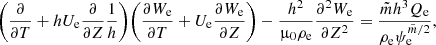 $$ \begin{aligned} \Bigg (\frac{\partial }{\partial {T}} + hU_{\rm e}\frac{\partial }{\partial {Z}}\frac{1}{h}\Bigg ) \Bigg (\frac{\partial {W_{\rm e}}}{\partial {T}} + U_{\rm e}\frac{\partial {W_{\rm e}}}{\partial {Z}}\Bigg ) - \frac{h^2}{\upmu _0\rho _{\rm e}}\frac{\partial ^ 2{W_{\rm e}}}{\partial {Z}^2} = \frac{\tilde{m} h^3 Q_{\rm e}}{\rho _{\rm e}\psi _{\rm e}^{\tilde{m}/2}} , \end{aligned} $$