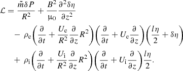 $$ \begin{aligned} \mathcal{L}&= \frac{\tilde{m} \delta P}{R^2} + \frac{B^2}{\upmu _0} \frac{\partial ^ 2{\delta \eta }}{\partial {z}^2} \nonumber \\&\quad -\,\rho _{\rm e}\Bigg (\frac{\partial }{\partial {t}} + \frac{U_{\rm e}}{R^2}\frac{\partial }{\partial {z}}R^2\Bigg ) \Bigg (\frac{\partial }{\partial {t}} + U_{\rm e}\frac{\partial }{\partial {z}}\Bigg )\Bigg (\frac{l\eta }{2}+\delta \eta \Bigg ) \nonumber \\&\quad + \,\rho _{\rm i}\Bigg (\frac{\partial }{\partial {t}} + \frac{U_{\rm i}}{R^2}\frac{\partial }{\partial {z}}R^2\Bigg ) \Bigg (\frac{\partial }{\partial {t}} + U_{\rm i}\frac{\partial }{\partial {z}}\Bigg )\frac{l\eta }{2}. \end{aligned} $$