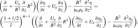 $$ \begin{aligned}&\Bigg (\frac{\partial }{\partial {t}} + \frac{U_{\rm e}}{R^2}\frac{\partial }{\partial {z}}R^2\Bigg ) \Bigg (\frac{\partial {\eta }}{\partial {t}} + U_{\rm e} \frac{\partial {\eta }}{\partial {z}}\Bigg ) - \frac{B^2}{\upmu _0 \rho _{\rm e}}\frac{\partial ^ 2{\eta }}{\partial {z}^2} = \nonumber \\&\left( \frac{1+l/2}{\hat{r}}\right)^{\tilde{m}-1} \Bigg ( \Bigg (\frac{\partial }{\partial {t}} + \frac{U_{\rm e}}{R^2}\frac{\partial }{\partial {z}}R^2\Bigg ) \Bigg (\frac{\partial { \eta _{\rm e}}}{\partial {t}} + U_{\rm e} \frac{\partial { \eta _{\rm e}}}{\partial {z}}\Bigg ) - \frac{B^2}{\upmu _0 \rho _{\rm e}}\frac{\partial ^ 2{ \eta _{\rm e}}}{\partial {z}^2} \Bigg ), \end{aligned} $$