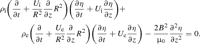 $$ \begin{aligned} \rho _{\rm i}\Bigg (\frac{\partial }{\partial {t}}&+ \frac{U_{\rm i}}{R^2}\frac{\partial }{\partial {z}}R^2\Bigg ) \Bigg (\frac{\partial {\eta }}{\partial {t}} + U_{\rm i}\frac{\partial {\eta }}{\partial {z}}\Bigg ) + \nonumber \\&\rho _{\rm e} \Bigg (\frac{\partial }{\partial {t}} + \frac{U_{\rm e}}{R^2} \frac{\partial }{\partial {z}} R^2 \Bigg ) \Bigg ( \frac{\partial {\eta }}{\partial {t}} + U_{\rm e} \frac{\partial {\eta }}{\partial {z}} \Bigg )- \frac{2B^2}{\upmu _0}\frac{\partial ^ 2{\eta }}{\partial {z}^2} = 0. \end{aligned} $$