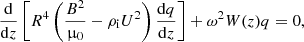 $$ \begin{aligned} \frac{\mathrm{d}}{\mathrm{d}z}\left[R^4\left(\frac{B^2}{\upmu _0} - \rho _{\rm i} U^2\right)\frac{\mathrm{d}q}{\mathrm{d}z}\right] + \omega ^2 W(z)q = 0, \end{aligned} $$