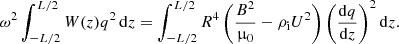 $$ \begin{aligned} \omega ^2\int _{-L/2}^{L/2} W(z) q^2\,\mathrm{d}z = \int _{-L/2}^{L/2}R^4\left(\frac{B^2}{\upmu _0} - \rho _{\rm i} U^2\right)\left(\frac{\mathrm{d}q}{\mathrm{d}z}\right)^2 \mathrm{d}z. \end{aligned} $$