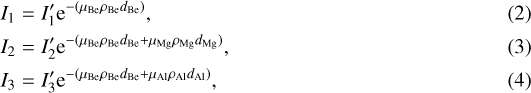 \begin{align} I_1 &= I&#x0027;_1 \textrm{e}^{-(\mu_{\textrm{Be}} \rho_{\textrm{Be}} d_{\textrm{Be}})},\\ I_2 &= I&#x0027;_2 \textrm{e}^{-(\mu_{\textrm{Be}} \rho_{\textrm{Be}} d_{\textrm{Be}}&#x002B;\mu_{\textrm{Mg}} \rho_{\textrm{Mg}} d_{\textrm{Mg}})},\\ I_3 &= I&#x0027;_3 \textrm{e}^{-(\mu_{\textrm{Be}} \rho_{\textrm{Be}} d_{\textrm{Be}}&#x002B;\mu_{\textrm{Al}} \rho_{\textrm{Al}} d_{\textrm{Al}})},\end{align}