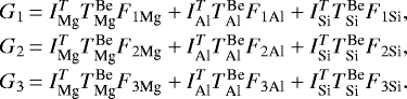 \begin{equation*} \begin{array}{@{}r@{\,}c@{\,}l@{}}G_1 &= I^T_{\text{Mg}} T_{\text{Mg}}^{\textrm{Be}}F_{1\text{Mg}} &#x002B; I^T_{\text{Al}}T^{\textrm{Be}}_{\text{Al}}F_{1\text{Al}} &#x002B; I^T_{\text{Si}}T^{\textrm{Be}}_{\text{Si}}F_{1\text{Si}}, \\[4pt] G_2 &= I^T_{\text{Mg}} T_{\text{Mg}}^{\textrm{Be}}F_{2\text{Mg}} &#x002B; I^T_{\text{Al}}T^{\textrm{Be}}_{\text{Al}}F_{2\text{Al}} &#x002B; I^T_{\text{Si}}T^{\textrm{Be}}_{\text{Si}}F_{2\text{Si}}, \\[4pt] G_3 &= I^T_{\text{Mg}} T_{\text{Mg}}^{\textrm{Be}}F_{3\text{Mg}} &#x002B; I^T_{\text{Al}}T^{\textrm{Be}}_{\text{Al}}F_{3\text{Al}} &#x002B; I^T_{\text{Si}}T^{\textrm{Be}}_{\text{Si}}F_{3\text{Si}}. \end{array} \end{equation*}