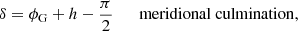 $$ \begin{aligned} \delta&= \phi _\mathrm{G} +h -\frac{\pi }{2} \qquad \rm meridional\ culmination , \end{aligned} $$