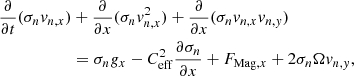 $$ \begin{aligned} \frac{\partial }{\partial t} (\sigma _n { v}_{n,x}) &+ \frac{\partial }{\partial x} (\sigma _n { v}_{n,x}^2)+ \frac{\partial }{\partial x} (\sigma _n { v}_{n,x} { v}_{n,{ y}}) \nonumber \\&= \sigma _n g_x - C_{\mathrm{eff}} ^2 \frac{\partial \sigma _n}{\partial x} + F_{\mathrm{Mag}, x} + 2 \sigma _n \Omega { v}_{n,{ y}}, \end{aligned} $$