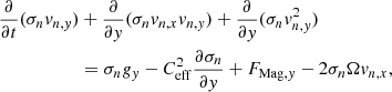 $$ \begin{aligned} \frac{\partial }{\partial t} (\sigma _n { v}_{n,{ y}}) &+ \frac{\partial }{\partial { y}} (\sigma _n { v}_{n,x} { v}_{n,{ y}})+ \frac{\partial }{\partial { y}} (\sigma _n { v}_{n,{ y}}^2) \nonumber \\&= \sigma _n g_{ y} - C_{\mathrm{eff}} ^2 \frac{\partial \sigma _n}{\partial { y}} + F_{\mathrm{Mag}, { y}} - 2 \sigma _n \Omega { v}_{n,x}, \end{aligned} $$
