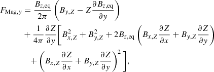 $$ \begin{aligned} F_{\mathrm{Mag},{ y}} &= \frac{B_{z, \mathrm{eq}}}{2\pi } \left(B_{{ y},Z} - Z \frac{\partial B_{z, \mathrm{eq}}}{\partial { y}}\right) \nonumber \\&+ \frac{1}{4\pi } \frac{\partial Z}{\partial { y}} \Bigg [B^2_{x,Z} +B^2_{{ y},Z} + 2 B_{z,\mathrm{eq}} \left(B_{x,Z} \frac{\partial Z}{\partial x}+ B_{{ y},Z} \frac{\partial Z}{\partial { y}}\right)\nonumber \\&\quad + \left(B_{x,Z} \frac{\partial Z}{\partial x}+ B_{{ y},Z} \frac{\partial Z}{\partial { y}} \right)^2 \Bigg ], \end{aligned} $$