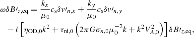 $$ \begin{aligned} \omega &\delta B\prime _{z, \mathrm{eq}} = \frac{k_x}{\mu _0} c_{\rm s} \delta { v}\prime _{n,x} + \frac{k_{ y}}{\mu _0} c_{\rm s} \delta { v}\prime _{n,{ y}} \nonumber \\&- i \left[\eta _{\rm OD,0}k^2 + \tau _{\mathrm{ni},0} \left(2\pi G \sigma _{n,0} \mu _0 ^{-2}k + k^2 V_{A,0}^2 \right)\right] \delta B\prime _{z,\mathrm{eq}} , \end{aligned} $$