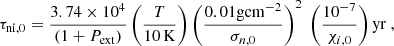 $$ \begin{aligned} \tau _{\mathrm{ni}, 0}= \frac{3.74 \times 10^4}{\left(1+{P}_{\mathrm{ext}}\right)} \left(\frac{T}{10\, \mathrm{K}}\right) \left(\frac{0.01 \mathrm{g} \mathrm{cm}^{-2}}{\sigma _{n,0}}\right)^2 \; \left(\frac{10^{-7}}{\chi _{i,0}}\right) \mathrm{yr} \ , \end{aligned} $$