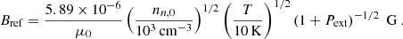 $$ \begin{aligned} B_{\mathrm{ref}} = \frac{5.89 \times 10^{-6}}{\mu _0} \left(\frac{n_{n,0}}{10^3\, \mathrm{cm}^{-3}}\right)^{1/2} \left(\frac{T}{10\, \mathrm{K}}\right)^{1/2} \left(1+{P}_{\mathrm{ext}}\right)^{-1/2} \; \mathrm{G} \ . \end{aligned} $$