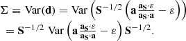$$ \begin{aligned} \begin{array}{l} {\bf{\Sigma }} \equiv {\mkern 1mu} {\rm{Var}}({\bf{d}}) = {\rm{Var}}\left( {{{\bf{S}}^{ - 1/2}}\left( {{\bf{a}}{\mkern 1mu} \frac{{{{\bf{a}}_{\bf{S}}} \cdot {\bf{\varepsilon }}}}{{{{\bf{a}}_{\bf{S}}} \cdot {\bf{a}}}} - {\bf{\varepsilon }}} \right)} \right)\\ \;\; = {{\bf{S}}^{ - 1/2}}\;{\rm{Var}}\left( {{\bf{a}}{\mkern 1mu} \frac{{{{\bf{a}}_{\bf{S}}} \cdot {\bf{\varepsilon }}}}{{{{\bf{a}}_{\bf{S}}} \cdot {\bf{a}}}} - {\bf{\varepsilon }}} \right){{\bf{S}}^{ - 1/2}}. \end{array} \end{aligned} $$