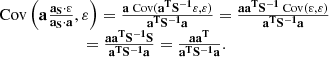 $$ \begin{aligned} \begin{array}{l} {\rm{Cov}}\left( {{\bf{a}}{\mkern 1mu} \frac{{{{\bf{a}}_{\bf{S}}} \cdot {\bf{\varepsilon }}}}{{{{\bf{a}}_{\bf{S}}} \cdot {\bf{a}}}},{\bf{\varepsilon }}} \right) = \frac{{{\bf{a}}\;{\rm{Cov}}({{\bf{a}}^{\bf{T}}}{{\bf{S}}^{ - {\bf{1}}}}{\bf{\varepsilon }},{\bf{\varepsilon }})}}{{{{\bf{a}}^{\bf{T}}}{{\bf{S}}^{ - {\bf{1}}}}{\bf{a}}}} = \frac{{{\bf{a}}{{\bf{a}}^{\bf{T}}}{{\bf{S}}^{ - {\bf{1}}}}\;{\rm{Cov}}({\bf{\varepsilon }},{\bf{\varepsilon }})}}{{{{\bf{a}}^{\bf{T}}}{{\bf{S}}^{ - {\bf{1}}}}{\bf{a}}}}\\ \qquad \qquad \qquad \;\; = \frac{{{\bf{a}}{{\bf{a}}^{\bf{T}}}{{\bf{S}}^{ - {\bf{1}}}}{\bf{S}}}}{{{{\bf{a}}^{\bf{T}}}{{\bf{S}}^{ - {\bf{1}}}}{\bf{a}}}} = \frac{{{\bf{a}}{{\bf{a}}^{\bf{T}}}}}{{{{\bf{a}}^{\bf{T}}}{{\bf{S}}^{ - {\bf{1}}}}{\bf{a}}}}. \end{array} \end{aligned} $$