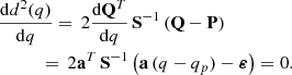 $$ \begin{aligned}&\frac{\mathrm{d} d^2(q)}{\mathrm{d} q} = \, 2 \frac{\mathrm{d} \mathbf Q ^T}{\mathrm{d} q} \, \mathbf S ^{-1} \, (\mathbf Q - \mathbf P ) \nonumber \\&\qquad \quad =\, 2 \mathbf a ^T \, \mathbf S ^{-1} \left( \mathbf a \, (q-q_p) - \boldsymbol{\varepsilon }\right) = 0. \end{aligned} $$