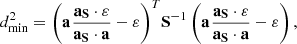 $$ \begin{aligned} d_{{\rm{min}}}^2 = {\left( {{\bf{a}}{\mkern 1mu} \frac{{{{\bf{a}}_{\bf{S}}} \cdot {\bf{\varepsilon }}}}{{{{\bf{a}}_{\bf{S}}} \cdot {\bf{a}}}} - {\bf{\varepsilon }}} \right)^T}{{\bf{S}}^{ - 1}}\left( {{\bf{a}}{\mkern 1mu} \frac{{{{\bf{a}}_{\bf{S}}} \cdot {\bf{\varepsilon }}}}{{{{\bf{a}}_{\bf{S}}} \cdot {\bf{a}}}} - {\bf{\varepsilon }}} \right), \end{aligned} $$