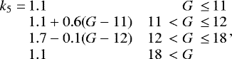 \begin{equation*} \begin{array}{l@{\,}lr@{\,\,}l@{\,}r} {{\ensuremath{k_{5}}}} = & 1.1 & & G\,\le & 11 \\ & 1.1 + 0.6(G-11) & 11\,< & G\,\le & 12 \\ & 1.7 - 0.1(G-12) & 12\,< & G\,\le & 18 \\ & 1.1 & 18\,< & G \\ \end{array}\!\!,\end{equation*}