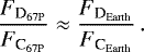 \begin{equation*} { \frac{F_{\textrm{D}_{\mathrm{67P}}}}{F_{\textrm{C}_{\mathrm{67P}}}} \approx \frac{F_{\textrm{D}_{\mathrm{Earth}}}}{F_{\textrm{C}_{\mathrm{Earth}}}} }\,.\end{equation*}