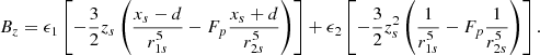 $$ \begin{aligned} B_z = \epsilon _1 \left[ -\frac{3}{2} z_s \left( \frac{x_s -d}{r_{1s}^5} - F_p \frac{x_s + d}{r_{2s}^5} \right) \right] + \epsilon _2 \left[ -\frac{3}{2} z_s^2 \left( \frac{1}{r_{1s}^5} - F_p \frac{1}{r_{2s}^5} \right)\right]. \end{aligned} $$