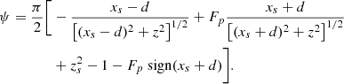 $$ \begin{aligned} \psi = \frac{\pi }{2} \Biggl [&- \frac{x_s - d}{ \left[ (x_s-d)^2 + z^2 \right]^{1/2}} + F_p \frac{x_s + d}{ \left[ (x_s+d)^2 + z^2 \right]^{1/2}} \nonumber \\&+ z_s^2 - 1 - F_p \ \mathrm{sign} (x_s+d) \Biggl ]. \end{aligned} $$