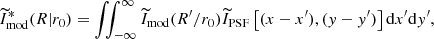 $$ \begin{aligned} \widetilde{I}_{\rm mod}^{*} (R | r_0) = \int \!\!\!\int _{-\infty }^{\infty } \widetilde{I}_{\rm mod}(R^\prime /r_0) \widetilde{I}_{\rm PSF} \left[(x-x^\prime ),({ y}-{ y}^\prime )\right]\mathrm{d}x^\prime \mathrm{d}{ y}^{\prime }, \end{aligned} $$