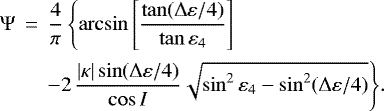 \begin{eqnarray*} \Psi &\,{=}\,& \frac{4}{\pi}\, \Biggl\{\arcsin \left[\frac{\tan (\Delta\varepsilon/4)} {\tan\varepsilon_4}\right]\\ & & - 2\, \frac{|\kappa|\sin (\Delta\varepsilon/4)}{\cos I} \sqrt{\sin^2 \varepsilon_4 - \sin^2(\Delta\varepsilon/4)}\Biggr\}. \nonumber \end{eqnarray*}
