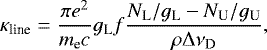 \begin{equation*} \kappa_{\textrm{line}}=\frac{\pi e^2}{m_{\textrm{e}}c} g_{\textrm{L}} f \frac{N_{\textrm{L}}/g_{\textrm{L}}-N_{\textrm{U}}/g_{\textrm{U}}}{\rho\Delta\nu_{\textrm{D}}} ,\end{equation*}