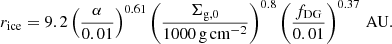 $$ \begin{aligned} r_{\rm ice} = 9.2 \left(\frac{\alpha }{0.01}\right)^{0.61} \left(\frac{\Sigma _{\rm g,0}}{1000\,\mathrm{g\,cm^{-2}}}\right)^{0.8} \left(\frac{f_{\rm DG}}{0.01}\right)^{0.37}\,\mathrm{AU}. \end{aligned} $$