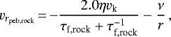 \begin{equation*}v_{{r}_{\textrm{peb,rock}}}\,{=}\,{-}\frac{ 2.0 \eta v_{\textrm{k}}}{ \tau_{\textrm{f,rock}} + \tau_{\textrm{f,rock}}^{-1}} - \frac{\nu}{r} \,,\end{equation*}