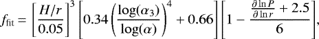 \begin{equation*}f_{\textrm{fit}}\,{=}\,\left[\frac{H/r}{0.05}\right]^3 \left[0.34 \left(\frac{\log(\alpha_3)}{\log(\alpha)}\right)^4 &#x002B; 0.66 \right] \left[1-\frac{\frac{\partial\ln P}{\partial\ln r } &#x002B;2.5}{6} \right] \!,\end{equation*}