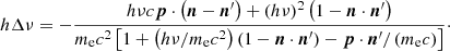 $$ \begin{aligned} h\Delta {\nu } = - \frac{h\nu c{\boldsymbol{p}} \cdot \left({\boldsymbol{n}} - {\boldsymbol{n}}^\prime \right) + (h \nu )^2 \left(1 - {\boldsymbol{n}} \cdot {\boldsymbol{n}}^\prime \right)}{m_{\rm e}c^2 \left[1 + \left(h \nu / m_{\rm e} c^2\right) \left(1 - {\boldsymbol{n}} \cdot {\boldsymbol{n}}^\prime \right) - {\boldsymbol{p}} \cdot {\boldsymbol{n}}^\prime /\left(m_{\rm e} c\right)\right]}\cdot \end{aligned} $$