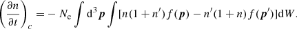 $$ \begin{aligned} \left(\frac{\partial {n}}{\partial {t}}\right)_c=&-N_{\rm e} \int \mathrm{d}^3{\boldsymbol{p}}\int [n(1+n^\prime )f({\boldsymbol{p}})-n^\prime (1+n)f({{\boldsymbol{p}}^\prime })]\mathrm{d}W. \end{aligned} $$