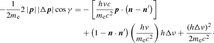 $$ \begin{aligned} -\frac{1}{2m_{\rm e}}2 \left|{\boldsymbol{p}} \right| \left|\Delta {\boldsymbol{p}}\right|\cos \gamma =&-\left[\frac{h\nu c}{m_{\rm e}c^2}{\boldsymbol{p}}\cdot \left({\boldsymbol{n}}-{{\boldsymbol{n}}^\prime }\right)\right] \nonumber \\&+ \left(1-{\boldsymbol{n}}\cdot {{\boldsymbol{n}}^\prime }\right)\left(\frac{h\nu }{m_{\rm e}c^2}\right){h\Delta \nu }+\frac{\left(h\Delta \nu \right)^2}{2m_{\rm e}c^2}\cdot \end{aligned} $$