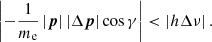 $$ \begin{aligned} \left|-\frac{1}{m_{\rm e}}\left|{\boldsymbol{p}} \right| \left|\Delta {\boldsymbol{p}} \right|\cos \gamma \right|< \left| h\Delta \nu \right|. \end{aligned} $$