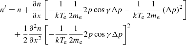 $$ \begin{aligned}&n^\prime =n+\frac{\partial {n}}{\partial {x}}\left[-\frac{1}{{kT_{\rm e}}}\frac{1}{2m_{\rm e}}{2{p}\cos \gamma }\Delta {p}- \frac{1}{kT_{\rm e}}\frac{1}{2m_{\rm e}}\left(\Delta {p}\right)^2\right] \nonumber \\&\qquad + \frac{1}{2}\frac{\partial ^2{n}}{\partial {x}^2}\left[-\frac{1}{{kT_{\rm e}}}\frac{1}{2m_{\rm e}}{2{p}\cos \gamma }\Delta {p}\right]^2 \end{aligned} $$