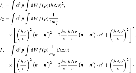 $$ \begin{aligned}&I_{1}=\int {\mathrm{d}^3{\boldsymbol{p}}}\int {\mathrm{d}W}f(p)(h\Delta \nu )^2,\\&I_{2}=\int {\mathrm{d}^3{\boldsymbol{p}}}\int {\mathrm{d}W}f(p)\frac{1}{4m_{\rm e}^2}\\&\qquad \times \left[\left(\frac{h\nu }{c}\right)^2\left({\boldsymbol{n}}-{{\boldsymbol{n}}^\prime }\right)^2 -2\frac{h\nu }{c}\frac{h\Delta \nu }{c}\left({\boldsymbol{n}}-{{\boldsymbol{n}}^\prime }\right)\cdot {{\boldsymbol{n}}^\prime }+\left(\frac{h\Delta \nu }{c}\right)^2\right]^2,\\&I_{3}=\int {\mathrm{d}^3{\boldsymbol{p}}}\int {\mathrm{d}W}f(p)\frac{1}{m_{\rm e}}\left(h\Delta \nu \right)\\&\qquad \times \left[\left(\frac{h\nu }{c}\right)^2\left({\boldsymbol{n}}-{{\boldsymbol{n}}^\prime }\right)^2-2\frac{h\nu }{c}\frac{h\Delta \nu }{c}\left({\boldsymbol{n}}-{{\boldsymbol{n}}^\prime }\right)\cdot {{\boldsymbol{n}}^\prime }+\left(\frac{h\Delta \nu }{c}\right)^2\right]\cdot \end{aligned} $$