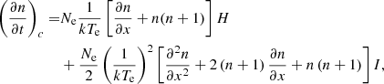 $$ \begin{aligned} \left(\frac{\partial {n}}{\partial {t}}\right)_{c}=&N_{\rm e}\frac{1}{kT_{\rm e}}\left[\frac{\partial {n}}{\partial {x}}+n(n+1)\right]H \nonumber \\&+ \frac{N_{\rm e}}{2}\left(\frac{1}{kT_{\rm e}}\right)^2\left[\frac{\partial ^2n}{\partial {x^2}}+2\left(n+1\right)\frac{\partial {n}}{\partial {x}} +n\left(n+1\right)\right]I, \end{aligned} $$