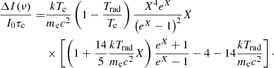 $$ \begin{aligned} \frac{\Delta I(\nu )}{I_0 \tau _{\rm c}} =&\frac{kT_{\rm e}}{m_{\rm e}c^2}\left(1-\frac{T_{\rm rad}}{T_{\rm e}}\right)\frac{X^4e^{X}}{\left(e^X - 1\right)^2} X \nonumber \\&\times \left[\left(1 + \frac{14}{5}\frac{kT_{\rm rad}}{m_{\rm e}c^2}X\right) \frac{e^X + 1}{e^X - 1} - 4 - 14\frac{kT_{\rm rad}}{m_{\rm e}c^2}\right]\cdot \end{aligned} $$