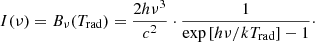 $$ \begin{aligned} I(\nu ) = B_{\nu }(T_{\rm rad}) = \frac{2h\nu ^{3}}{c^{2}}\cdot \frac{1}{\exp \left[h\nu /kT_{\rm rad}\right]-1}\cdot \end{aligned} $$