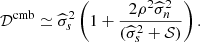 $$ \begin{aligned} \mathcal{D} ^\mathrm{cmb} \simeq \widehat{\sigma }_s^2 \left( 1 + \frac{2 \rho ^2 \widehat{\sigma }_n^2}{(\widehat{\sigma }_s^2 + \mathcal{S} )} \right) . \end{aligned} $$
