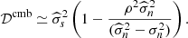 $$ \begin{aligned} \mathcal{D} ^\mathrm{cmb} \simeq \widehat{\sigma }_s^2 \left( 1 - \frac{\rho ^2 \widehat{\sigma }_n^2}{(\widehat{\sigma }_n^2 - \sigma _n^2)} \right) . \end{aligned} $$