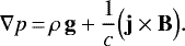 \begin{equation*} \nabla p\,{=}\,\rho\, \textbf{g} &#x002B; \frac{1}{c} \Big(\textbf{j} \times {\textbf{B}}\Big).\end{equation*}