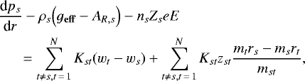 \begin{eqnarray*} &&\hskip-7pt \frac{\textrm{d}p_s}{\textrm{d}r} - {\rho_s}\Big(g_{\bf{eff}} - A_{R,s}\Big) - n_s Z_s e E \nonumber \\ && \quad = \sum_{t \ne s, t\,{=}\,1}^N K_{st}(w_t - w_s) &#x002B; \sum_{t \ne s, t\,{=}\,1}^N K_{st} z_{st} \frac{m_t r_s - m_s r_t}{m_{st}},\end{eqnarray*}