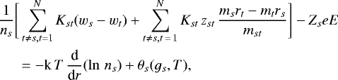 \begin{eqnarray*} &&\hskip-6pt \frac{1}{n_s}\Bigg[\sum_{t \ne s, t = 1}^N K_{st}(w_s - w_t) &#x002B; \sum_{t \ne s, t\,{=}\,1}^N K_{st}\, z_{st}\, \frac{m_s r_t - m_t r_s}{m_{st}}\Bigg] - Z_s e E \nonumber \\ && \quad = - \textrm{k}\, T\, \frac{\textrm{d}}{\textrm{d}r}(\ln\,n_s) &#x002B; \theta_s(g_s,T),\end{eqnarray*}