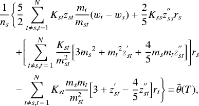 \begin{eqnarray*} &&\hskip-6pt \frac{1}{n_s}\Bigg\{\frac{5}{2} \sum_{t \ne s, t = 1}^N K_{st} z_{st} \frac{m_t}{m_{st}} (w_t - w_s) &#x002B; \frac{2}{5} K_{ss} z_{ss}^{&#x0027;&#x0027;} r_s \nonumber \\ && \quad &#x002B; \Bigg[\sum_{t \ne s, t\,{=}\,1}^N \frac{K_{st}}{m_{st}^2} \Big[ 3 {m_s}^2 &#x002B; {m_t}^2 z_{st}^{&#x0027;} &#x002B; \frac{4}{5} m_s m_t z_{st}^{&#x0027;&#x0027;} \Big]\Bigg] r_s \nonumber \\ && \quad - \sum_{t \ne s, t\,{=}\,1}^N K_{st} \frac{m_s m_t}{m_{st}^2} \Big[ 3 &#x002B; z_{st}^{&#x0027;} - \frac{4}{5} z_{st}^{&#x0027;&#x0027;} \Big] r_t \Bigg\} \,{=}\, \tilde{\theta}(T),\end{eqnarray*}